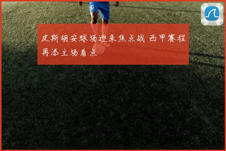 皮斯胡安球场迎来焦点战 西甲赛程再添主场看点