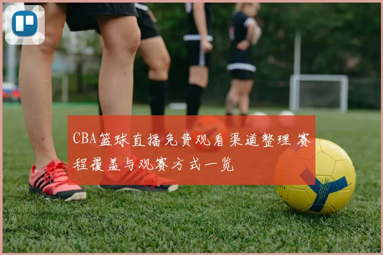 CBA篮球直播免费观看渠道整理 赛程覆盖与观赛方式一览