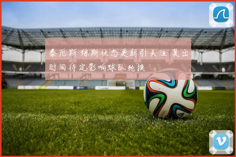 泰厄斯 琼斯状态更新引关注 复出时间待定影响球队轮换