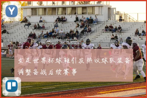 女足世界杯球鞋引发热议球队装备调整备战后续赛事