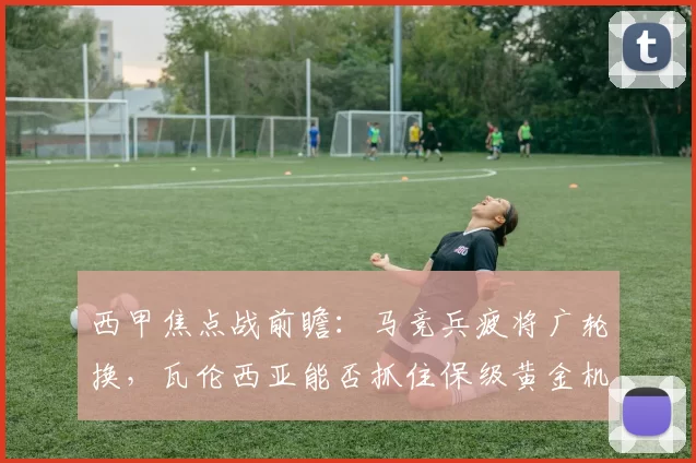 西甲焦点战前瞻：马竞兵疲将广轮换，瓦伦西亚能否抓住保级黄金机遇？_比赛_巴勃罗_欧冠