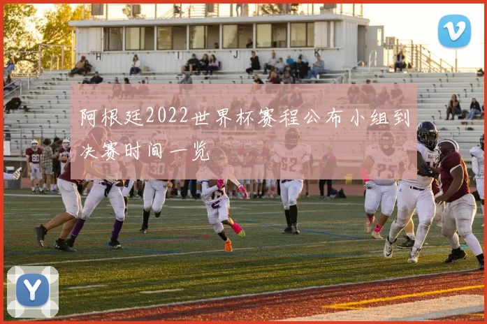 阿根廷2022世界杯赛程公布小组到决赛时间一览