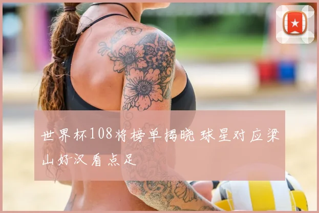 世界杯108将榜单揭晓 球星对应梁山好汉看点足