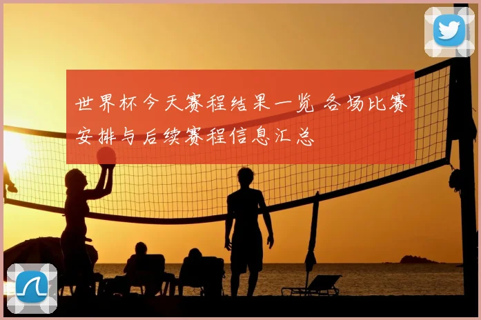 世界杯今天赛程结果一览 各场比赛安排与后续赛程信息汇总