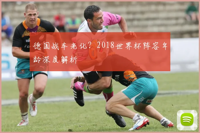 德国战车老化?2018世界杯阵容年龄深度解析