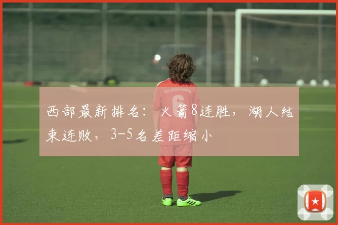 西部最新排名：火箭8连胜，湖人结束连败，3-5名差距缩小