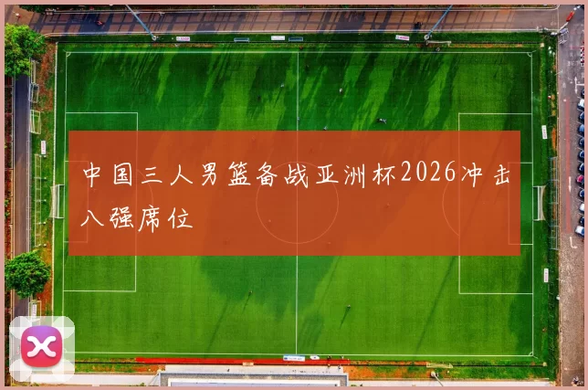 中国三人男篮备战亚洲杯2026冲击八强席位