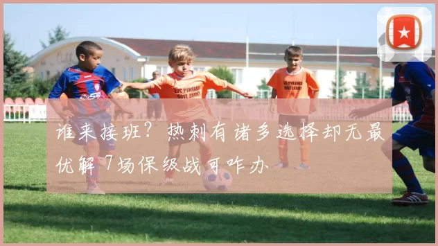 谁来接班？热刺有诸多选择却无最优解 7场保级战可咋办