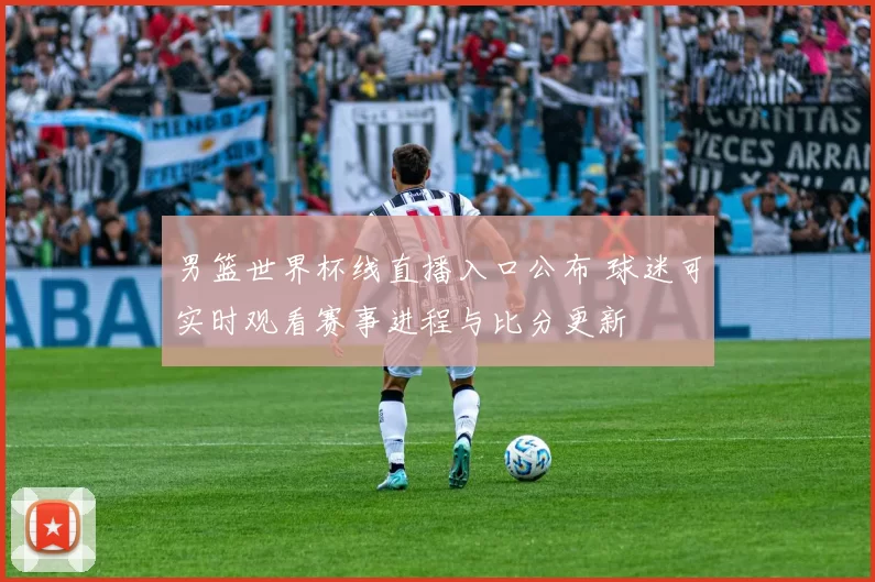 男篮世界杯线直播入口公布 球迷可实时观看赛事进程与比分更新