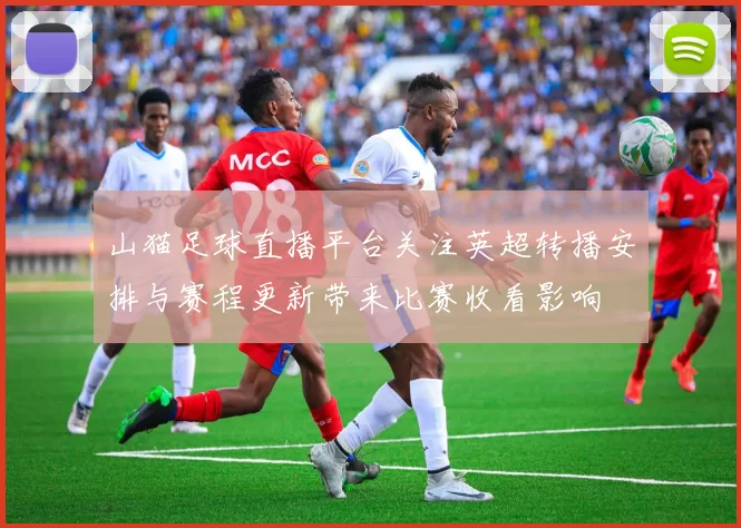 山猫足球直播平台关注英超转播安排与赛程更新带来比赛收看影响