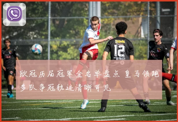 欧冠历届冠军全名单盘点 皇马领跑多队争冠轨迹清晰可见