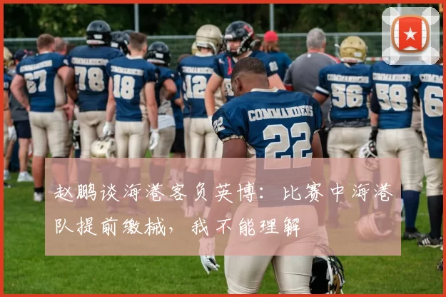 赵鹏谈海港客负英博：比赛中海港队提前缴械，我不能理解