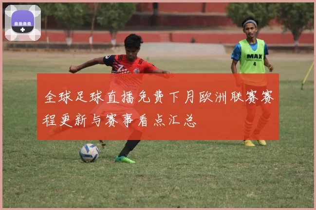 全球足球直播免费下月欧洲联赛赛程更新与赛事看点汇总