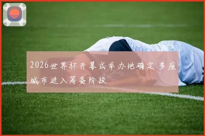 2026世界杯开幕式举办地确定 多座城市进入筹备阶段