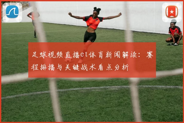 足球视频直播et体育新闻解读：赛程排播与关键战术看点分析