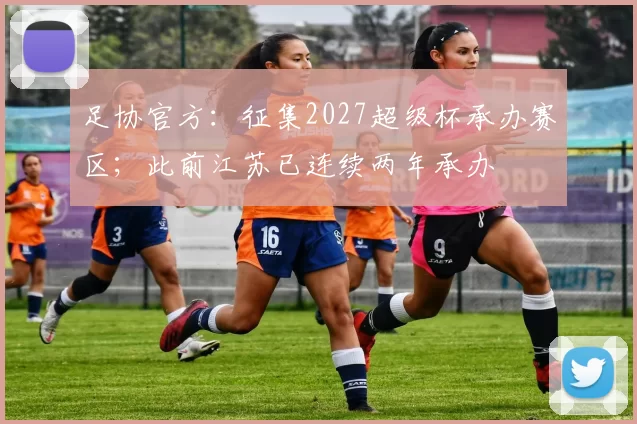 足协官方：征集2027超级杯承办赛区；此前江苏已连续两年承办