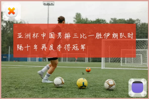 亚洲杯中国男排三比一胜伊朗队时隔十年再度夺得冠军