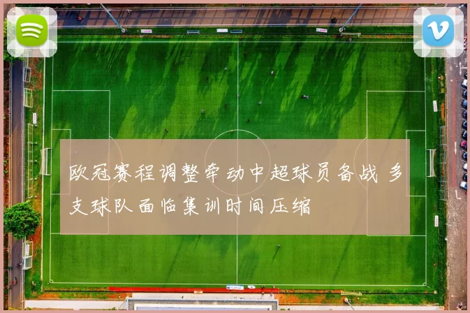 欧冠赛程调整牵动中超球员备战 多支球队面临集训时间压缩