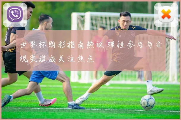 世界杯购彩指南热议 理性参与与合规渠道成关注焦点