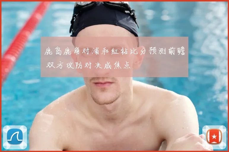 鹿岛鹿角对浦和红钻比分预测前瞻 双方攻防对决成焦点