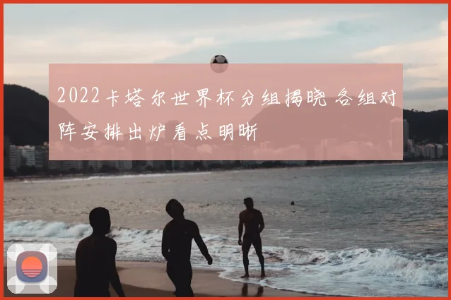 2022卡塔尔世界杯分组揭晓 各组对阵安排出炉看点明晰