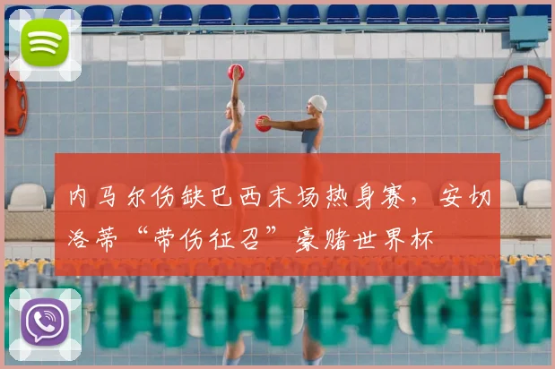 内马尔伤缺巴西末场热身赛，安切洛蒂“带伤征召”豪赌世界杯