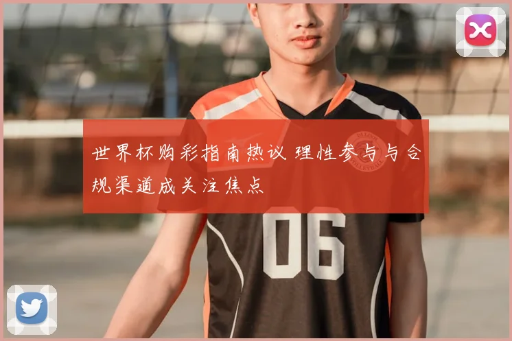 世界杯购彩指南热议 理性参与与合规渠道成关注焦点