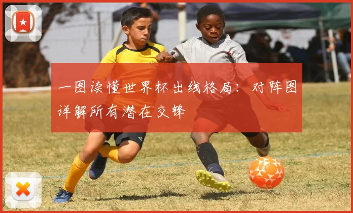 一图读懂世界杯出线格局:对阵图详解所有潜在交锋