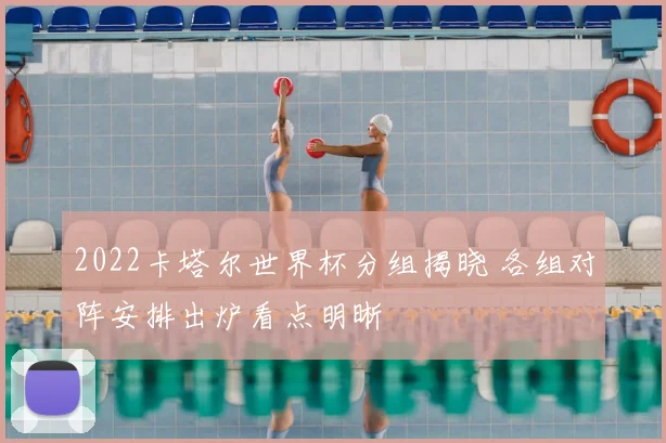 2022卡塔尔世界杯分组揭晓 各组对阵安排出炉看点明晰