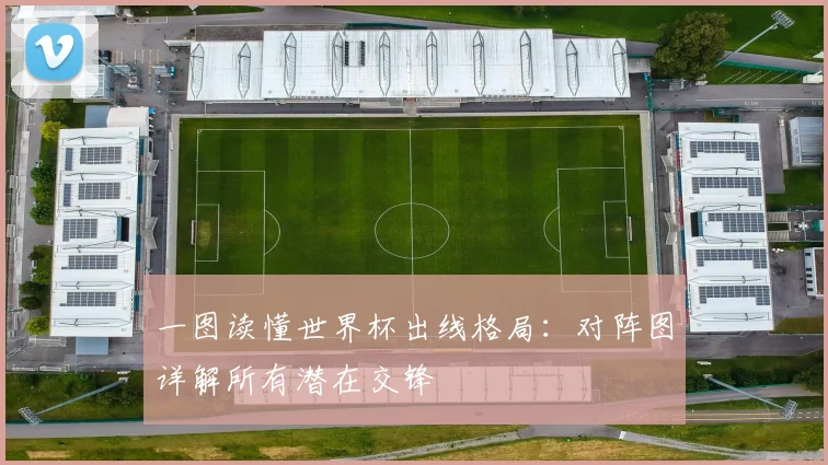 一图读懂世界杯出线格局：对阵图详解所有潜在交锋