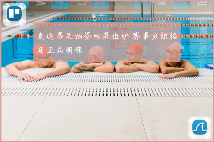 奥运男足抽签结果出炉 赛事分组格局正式明确