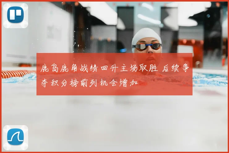 鹿岛鹿角战绩回升主场取胜 后续争夺积分榜前列机会增加