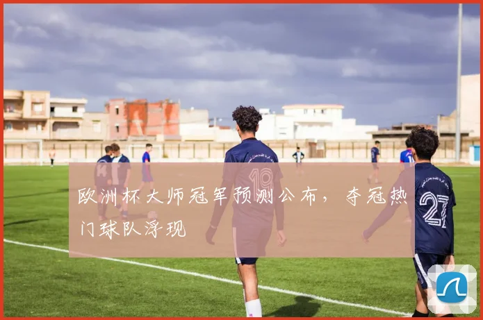 欧洲杯大师冠军预测公布,夺冠热门球队浮现