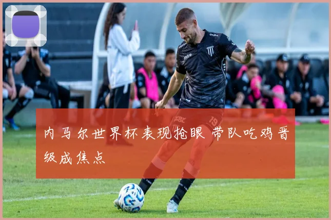 内马尔世界杯表现抢眼 带队吃鸡晋级成焦点