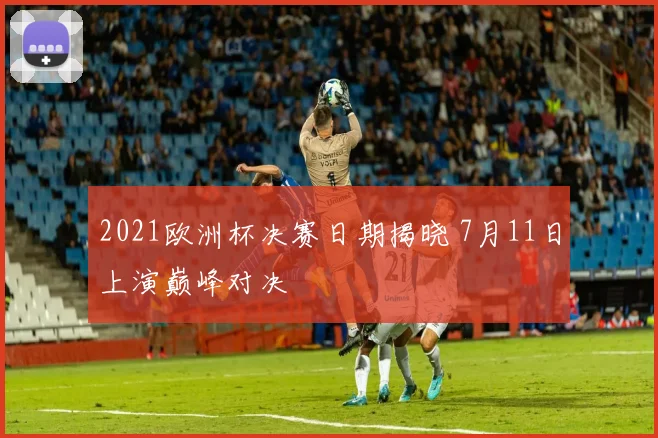 2021欧洲杯决赛日期揭晓 7月11日上演巅峰对决