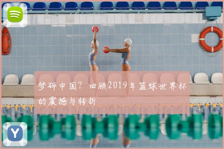 梦碎中国？回顾2019年篮球世界杯的震撼与转折