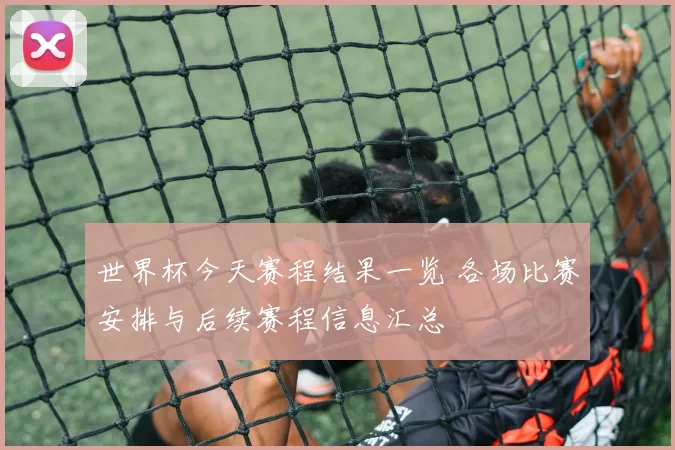 世界杯今天赛程结果一览 各场比赛安排与后续赛程信息汇总