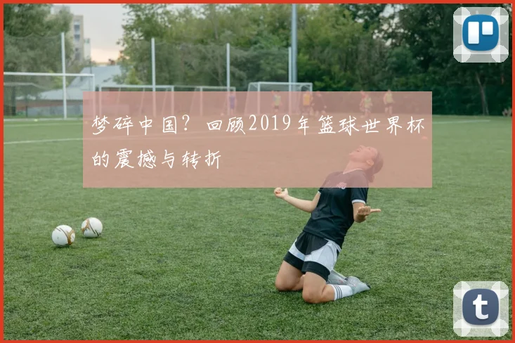 梦碎中国？回顾2019年篮球世界杯的震撼与转折