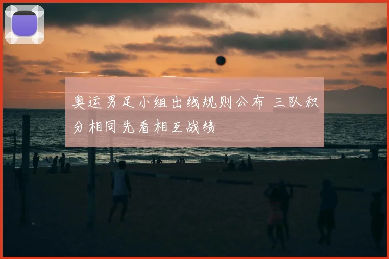 奥运男足小组出线规则公布 三队积分相同先看相互战绩