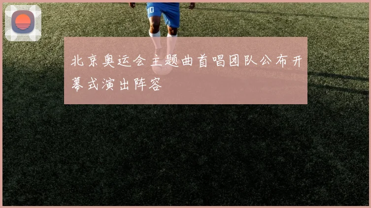 北京奥运会主题曲首唱团队公布开幕式演出阵容