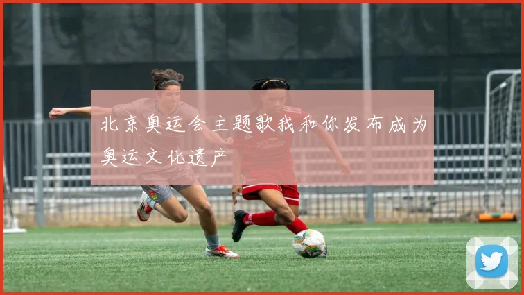 北京奥运会主题歌我和你发布成为奥运文化遗产