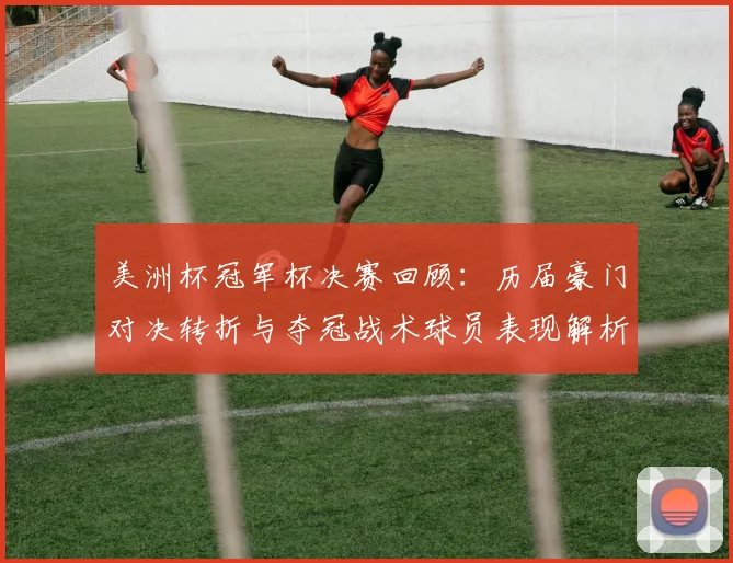 美洲杯冠军杯决赛回顾：历届豪门对决转折与夺冠战术球员表现解析