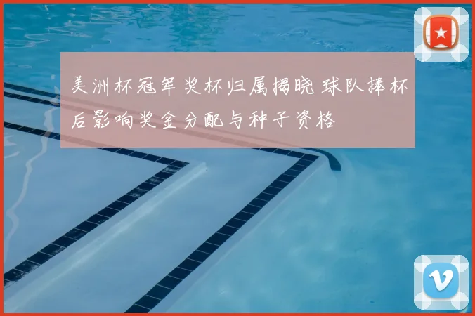 美洲杯冠军奖杯归属揭晓 球队捧杯后影响奖金分配与种子资格