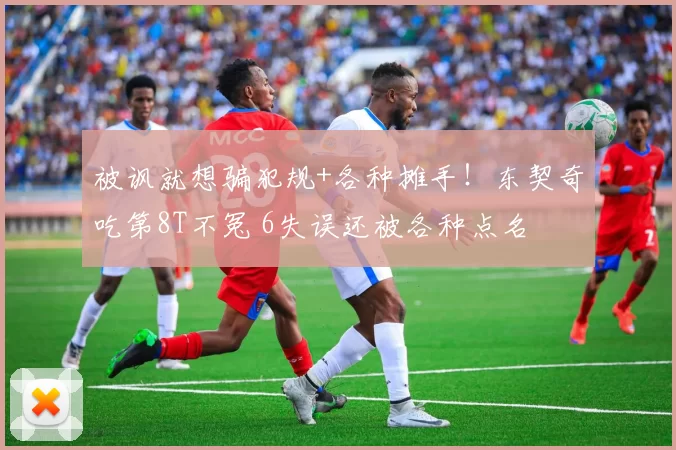 被讽就想骗犯规+各种摊手！东契奇吃第8T不冤 6失误还被各种点名