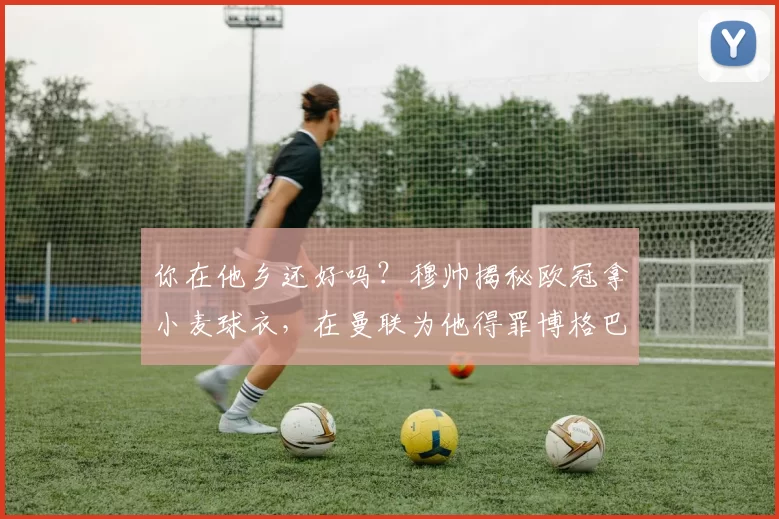 你在他乡还好吗？穆帅揭秘欧冠拿小麦球衣，在曼联为他得罪博格巴
