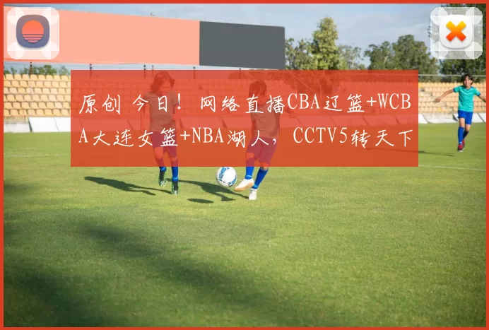 原创 今日！网络直播CBA辽篮+WCBA大连女篮+NBA湖人，CCTV5转天下足球+姚明老东家上海男篮