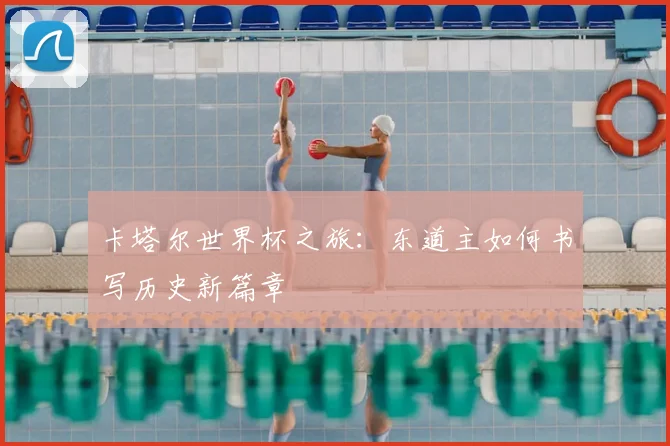 卡塔尔世界杯之旅:东道主如何书写历史新篇章