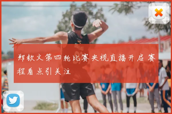 郑钦文第四轮比赛央视直播开启 赛程看点引关注