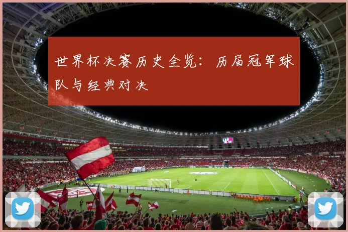 世界杯决赛历史全览:历届冠军球队与经典对决