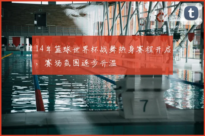 14年篮球世界杯战舞热身赛程开启,赛场氛围逐步升温